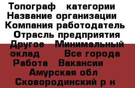 Топограф 1 категории › Название организации ­ Компания-работодатель › Отрасль предприятия ­ Другое › Минимальный оклад ­ 1 - Все города Работа » Вакансии   . Амурская обл.,Сковородинский р-н